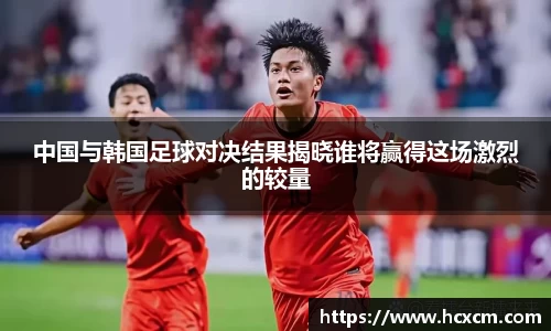 中国与韩国足球对决结果揭晓谁将赢得这场激烈的较量