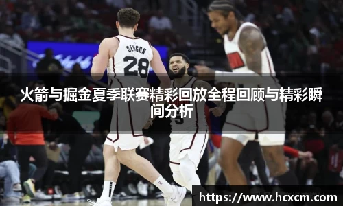 火箭与掘金夏季联赛精彩回放全程回顾与精彩瞬间分析